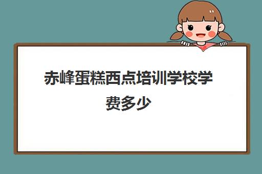 赤峰蛋糕西点培训学校学费多少(赤峰糕点培训学校)