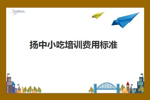 扬中小吃培训费用标准(扬中特产小吃方便携带)