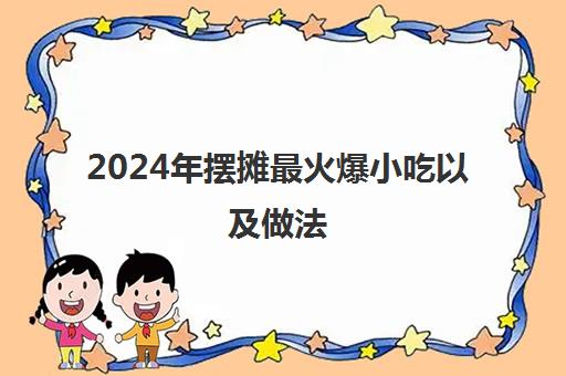 2024年摆摊最火爆小吃以及做法(全国最火爆的街边小吃)