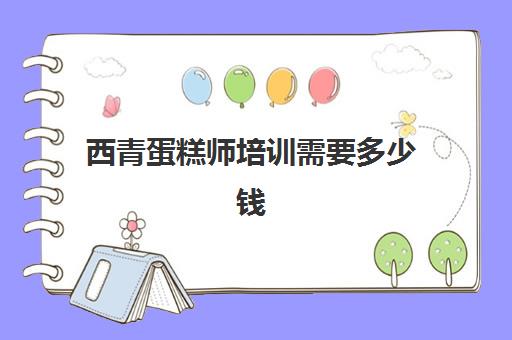 西青蛋糕师培训需要多少钱(蛋糕师工资一般多少)