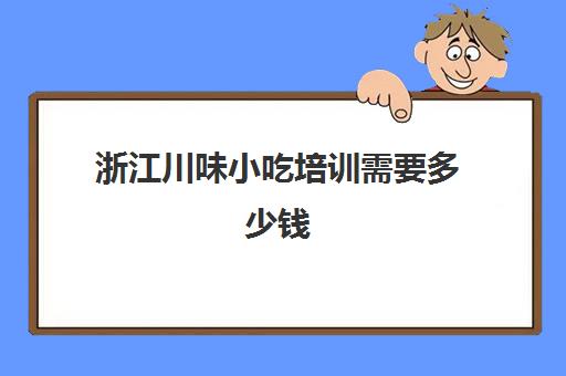 浙江川味小吃培训需要多少钱(小吃培训去哪里学最好)