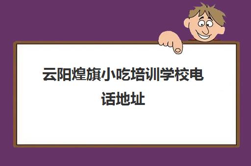 云阳煌旗小吃培训学校电话地址(煌旗小吃培训学校正规吗)