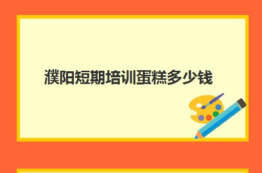 濮阳短期培训蛋糕多少钱(培训蛋糕学校学费多少钱一个月)