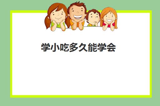 学小吃多久能学会(学小吃是去培训还是实体店学)