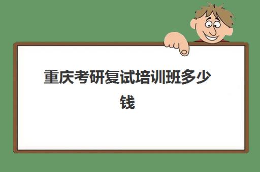 重庆考研复试培训班多少钱(重庆考研报名需要多少钱)