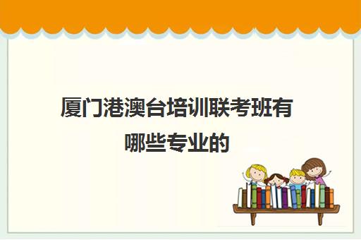 厦门港澳台培训联考班有哪些专业的(厦门大学港澳台联考培训班)