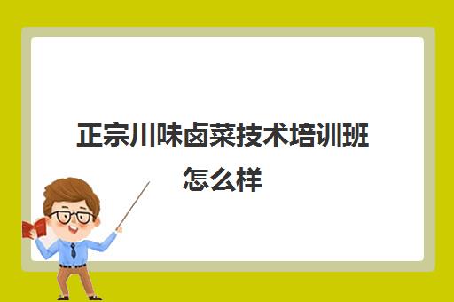 正宗川味卤菜技术培训班怎么样(卤菜培训班哪里最正宗)