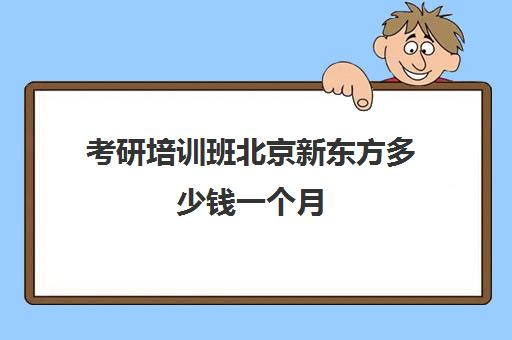 考研培训班北京新东方多少钱一个月(考研新东方还是文都好)