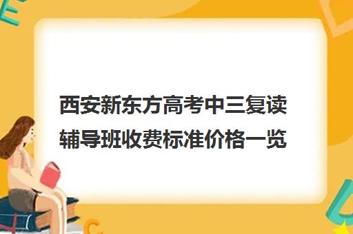 西安新东方高考中三复读辅导班收费标准价格一览(复读去机构还是学校)