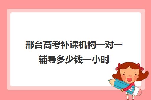 邢台高考补课机构一对一辅导多少钱一小时(衡水一对一辅导机构)