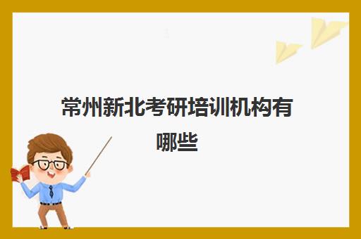 常州新北考研培训机构有哪些(江苏考研机构实力排名最新)