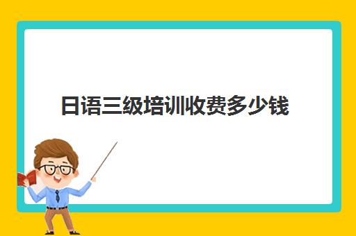 日语三级培训收费多少钱(日语培训一般要多少钱)