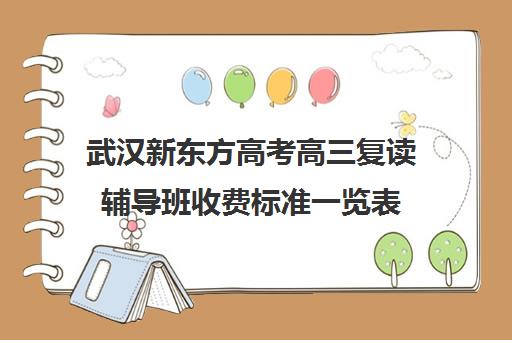 武汉新东方高考高三复读辅导班收费标准一览表(新东方高考复读班价格)