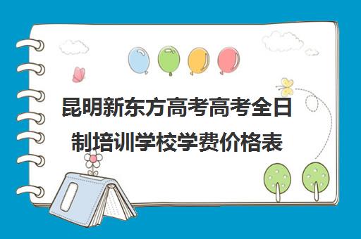 昆明新东方高考高考全日制培训学校学费价格表(新东方培训学校学费)