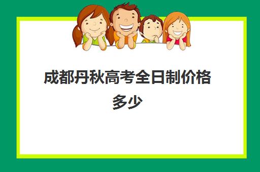 成都丹秋高考全日制价格多少(成都市最好的高考培训学校)