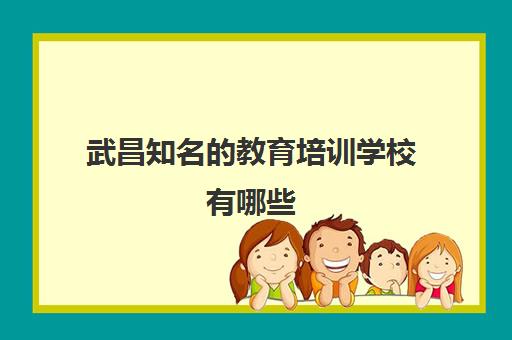 武昌知名的教育培训学校有哪些(武汉培训机构排名前十)