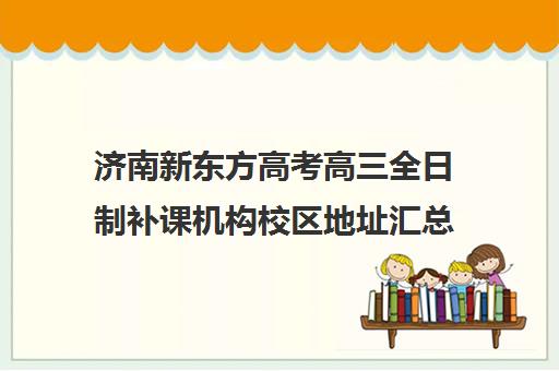 济南新东方高考高三全日制补课机构校区地址汇总(新东方高三全日制价格)