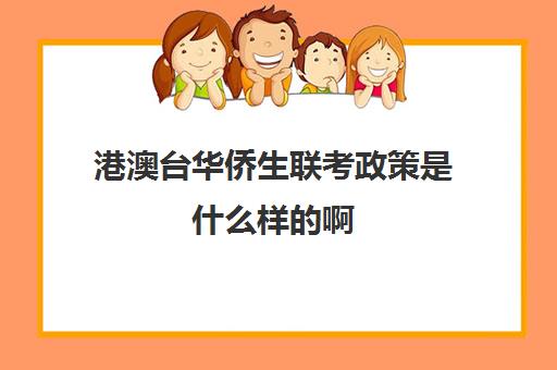 港澳台华侨生联考政策是什么样的啊(港澳生怎么参加港澳台联考)