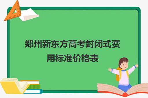 郑州新东方高考封闭式费用标准价格表(新东方补课价目表)