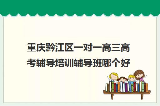 重庆黔江区一对一高三高考辅导培训辅导班哪个好(高三一对一在线辅导)