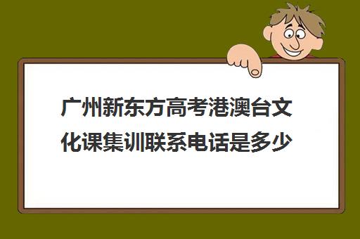 广州新东方高考港澳台文化课集训联系电话是多少(新东方艺考文化课全日制辅导)