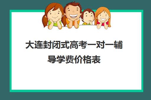 大连封闭式高考一对一辅导学费价格表(大连一对一补课收费标准)