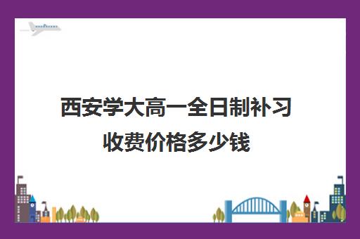 西安学大高一全日制补习收费价格多少钱