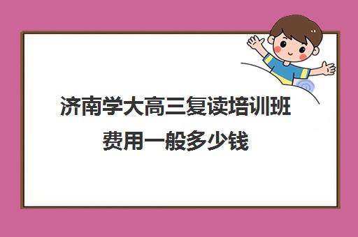 济南学大高三复读培训班费用一般多少钱(济南高三复读学校有哪些)