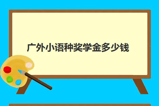 广外小语种奖学金多少钱(广外外校收费标准(学费/奖学金))