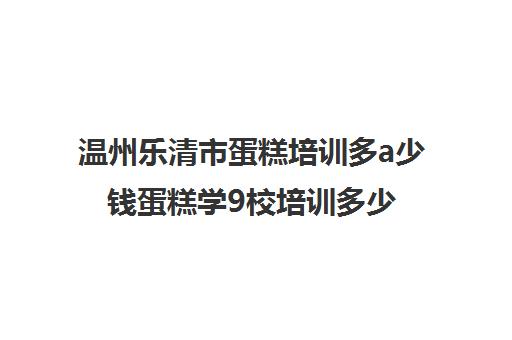 温州乐清市蛋糕培训多a少钱蛋糕学9校培训多少钱一个月)