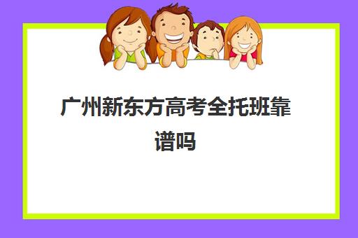 广州新东方高考全托班靠谱吗(新东方全日制高考班怎么样)