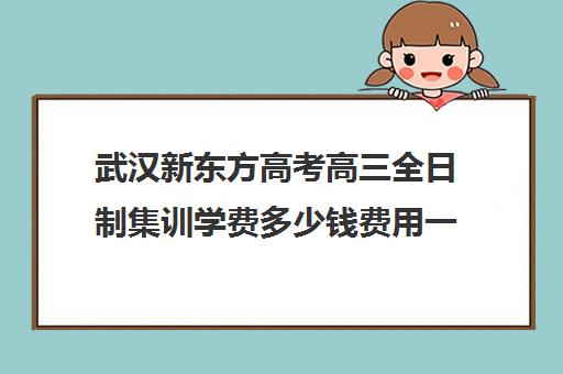 武汉新东方高考高三全日制集训学费多少钱费用一览表(新东方全日制高考班收费)