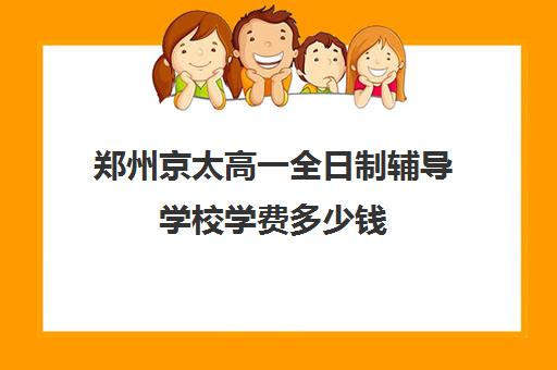 郑州京太高一全日制辅导学校学费多少钱(高中全日制培训班怎样)