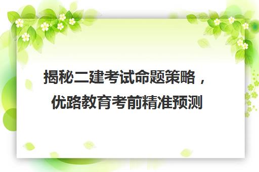 揭秘二建考试命题策略，优路教育考前精准预测