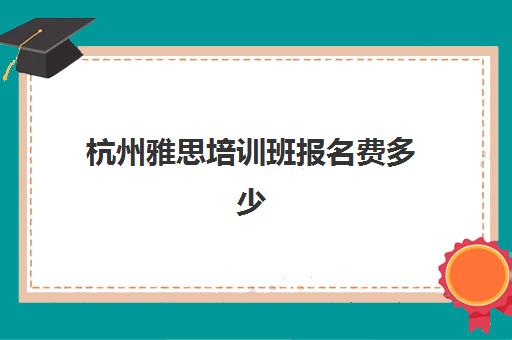 杭州雅思培训班报名费多少(杭州口碑好的雅思班)