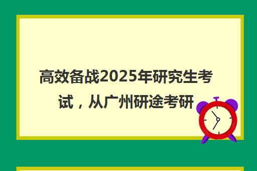 高效备战2025年研究生考试，从广州研途考研集训营启航