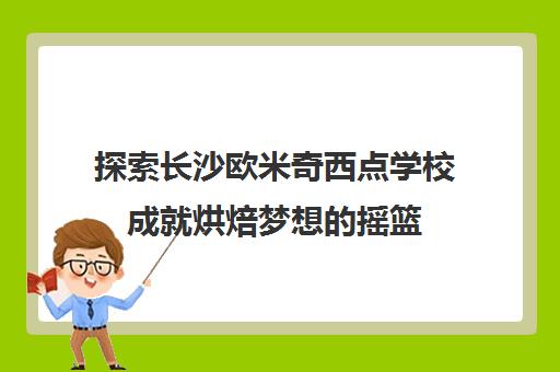 探索长沙欧米奇西点学校成就烘焙梦想的摇篮