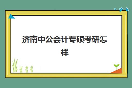 济南中公会计专硕考研怎样(专硕与学硕的区别)