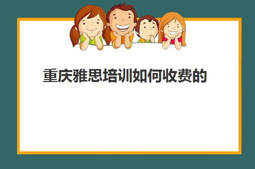 重庆雅思培训如何收费的(雅思培训班一般怎么收费)