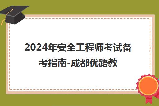 2024年安全工程师考试备考指南-成都优路教育