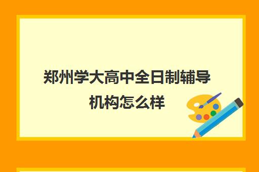 郑州学大高中全日制辅导机构怎么样(郑州高考辅导机构哪个好)