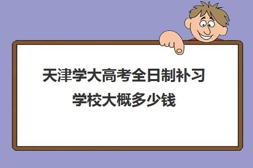 天津学大高考全日制补习学校大概多少钱