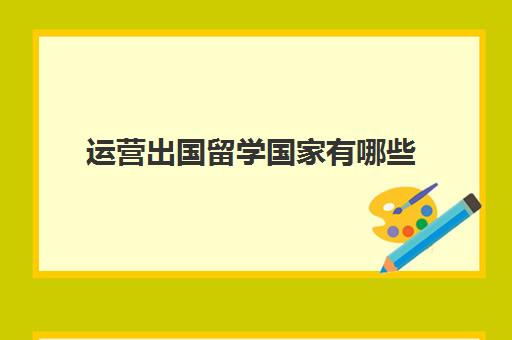 运营出国留学国家有哪些(普通家庭出国留学)