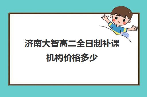 济南大智高二全日制补课机构价格多少(济南最好的高考辅导班)