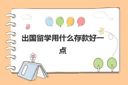 出国留学用什么存款好一点(出国留学需要存款证明吗)