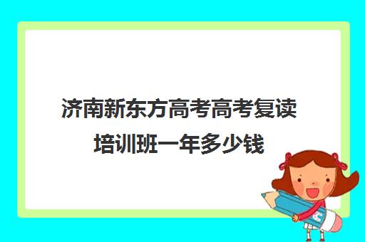 济南新东方高考高考复读培训班一年多少钱(新东方复读班)