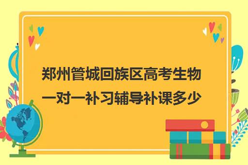 郑州管城回族区高考生物一对一补习辅导补课多少钱一小时