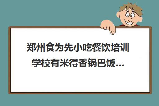 郑州食为先小吃餐饮培训学校有米得香锅巴饭…(食为先小吃培训正规吗)