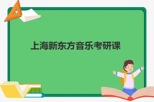 上海新东方音乐考研课(新东方英语考研网课价格)