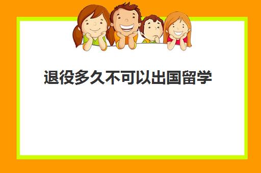 退役多久不可以出国留学(出国留学签证多久)